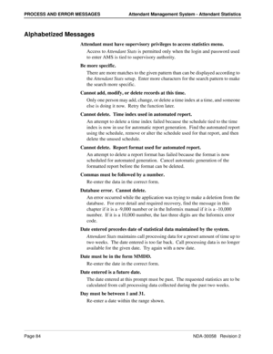 Page 92Page 84NDA-30058   Revision 2
PROCESS AND ERROR MESSAGES Attendant Management System - Attendant Statistics
Alphabetized Messages
Attendant must have supervisory privileges to access statistics menu.
Access to Attendant Stats is permitted only when the login and password used 
to enter AMS is tied to supervisory authority.
Be more specific.
There are more matches to the given pattern than can be displayed according to 
the Attendant Stats setup.  Enter more characters for the search pattern to make 
the...