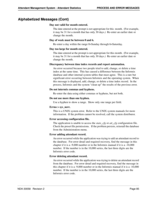 Page 93NDA-30058   Revision 2Page 85
Attendant Management System - Attendant Statistics PROCESS AND ERROR MESSAGES
Alphabetized Messages (Cont)
Day not valid for month entered.
The date entered at the prompt is not appropriate for this  month.  (For example, 
it may be 31 for a month that has only 30 days.)  Re-enter an earlier date or 
change the month.
Day of week must be between 0 and 6.
Re-enter a day within the range 0=Sunday through 6=Saturday.
Day too large for month entered.
The date entered at the...