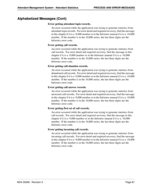 Page 95NDA-30058   Revision 2Page 87
Attendant Management System - Attendant Statistics PROCESS AND ERROR MESSAGES
Alphabetized Messages (Cont)
Error getting attendant login records.
An error occurred while the application was trying to generate statistics from 
attendant login records.  For error detail and required recovery, find the message 
in this chapter if it is a -9,000 number or in the Informix manual if it is a -10,000 
number.  If the number is in the 10,000 series, the last three digits are the...