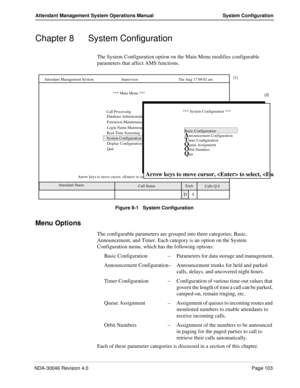 Page 117NDA-30046 Revision 4.0Page 103
Attendant Management System Operations Manual System Configuration
Chapter 8 System Configuration
The System Configuration option on the Main Menu modifies configurable 
parameters that affect AMS functions.
Figure 8-1   System Configuration
Menu Options
The configurable parameters are grouped into three categories; Basic, 
Announcement, and Timer. Each category is an option on the System 
Configuration menu, which has the following options:
Basic Configuration–Parameters...