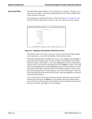 Page 138Page 124NDA-30046 Revision 4.0
Display Configuration Attendant Management System Operations Manual
About Input MenuThe Input Menu option displays a list of prompts (e.g., Prompt 1, Prompt 2, etc.) 
with a pop-up window to the right containing labels for all of the available fields 
for the selected record type.
Every prompt has a default field entry, as shown in Figure 9-2 on page 123, but 
only the first three field entries, Extension, Sta. Type, and Tenant, are required.
Figure 9-3   Database...