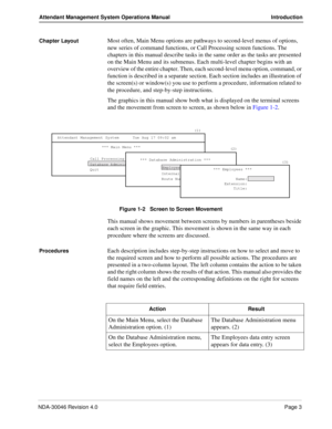 Page 17NDA-30046 Revision 4.0Page 3
Attendant Management System Operations Manual Introduction
Chapter LayoutMost often, Main Menu options are pathways to second-level menus of options, 
new series of command functions, or Call Processing screen functions. The 
chapters in this manual describe tasks in the same order as the tasks are presented 
on the Main Menu and its submenus. Each multi-level chapter begins with an 
overview of the entire chapter. Then, each second-level menu option, command, or 
function is...