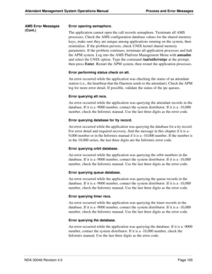 Page 177NDA-30046 Revision 4.0Page 165
Attendant Management System Operations Manual Process and Error Messages
AMS Error Messages 
(Cont.)Error opening semaphore.
The application cannot open the call records semaphore. Terminate all AMS 
processes. Check the AMS configuration database values for the shared memory 
keys, make sure they are unique among applications running on the system, then 
reinitialize. If the problem persists, check UNIX kernel shared memory 
parameters. If the problem continues, terminate...