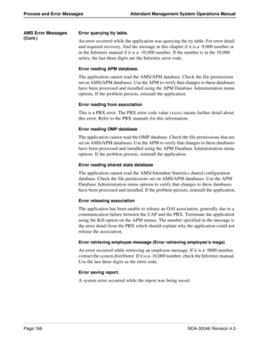 Page 178Page 166NDA-30046 Revision 4.0
Process and Error Messages Attendant Management System Operations Manual
AMS Error Messages 
(Cont.)Error querying tty table.
An error occurred while the application was querying the tty table. For error detail 
and required recovery, find the message in this chapter if it is a -9,000 number or 
in the Informix manual if it is a -10,000 number. If the number is in the 10,000 
series, the last three digits are the Informix error code.
Error reading APM database.
The...