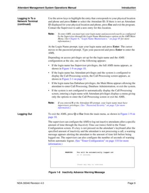 Page 23NDA-30046 Revision 4.0Page 9
Attendant Management System Operations Manual Introduction
Logging In To a 
Network Terminal 
(continued)Use the arrow keys to highlight the entry that corresponds to your physical location 
and phone and press Enter to select the Attendant ID. If there is not an Attendant 
ID displayed for your physical location and phone, press Esc and exit the program. 
Contact the Supervisor to add a new entry for this location.
Note:
To enter AMS, you must type your login name and...