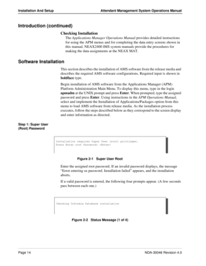 Page 28Page 14NDA-30046 Revision 4.0
Installation And Setup Attendant Management System Operations Manual
Introduction (continued)
Checking Installation
The Applications Manager Operations Manual provides detailed instructions 
for using the APM menus and for completing the data entry screens shown in 
this manual. NEAX2400 IMS system manuals provide the procedures for 
making the data assignments at the NEAX MAT.
Software Installation
This section describes the installation of AMS software from the release...