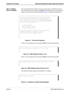 Page 32Page 18NDA-30046 Revision 4.0
Installation And Setup Attendant Management System Operations Manual
Step 4: Installing 
Informix DatabaseThe screen shown below appears. If your system requires a database password, 
type the Informix password and press Enter at the prompt. If your system does not 
require a password, the screen illustrated in Figure 2-8 displays automatically.
Figure 2-7   The Informix Password
If this is not an upgrade, type n and press Enter at the following prompt:
Figure 2-8   AMS...