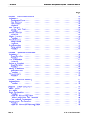 Page 6Page ivNDA-30046 Revision 4.0
CONTENTS Attendant Management System Operations Manual
Page
Chapter 5 - Extension Maintenance  . . . . . . . . . . . . . . . . . . . . . . . . . . . . . . . . . . . . . . . . . . . . . . . . 85
Introduction . . . . . . . . . . . . . . . . . . . . . . . . . . . . . . . . . . . . . . . . . . . . . . . . . . . . . . . . . . . . . . . . . .  85
Configurable Fields  . . . . . . . . . . . . . . . . . . . . . . . . . . . . . . . . . . . . . . . . . . . . . . . . . . . . . . . . . ....