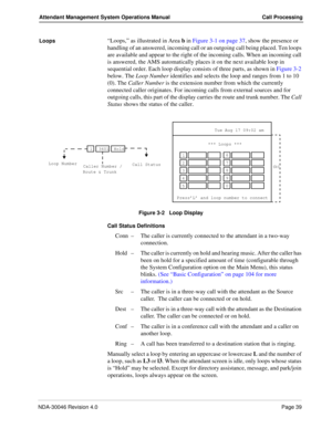 Page 53NDA-30046 Revision 4.0Page 39
Attendant Management System Operations Manual Call Processing
Loops“Loops,” as illustrated in Area b in Figure 3-1 on page 37, show the presence or 
handling of an answered, incoming call or an outgoing call being placed. Ten loops 
are available and appear to the right of the incoming calls. When an incoming call 
is answered, the AMS automatically places it on the next available loop in 
sequential order. Each loop display consists of three parts, as shown in Figure 3-2...