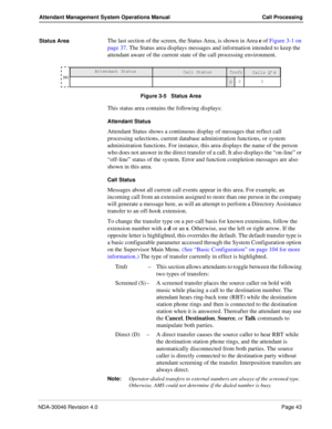 Page 57NDA-30046 Revision 4.0Page 43
Attendant Management System Operations Manual Call Processing
Status Area The last section of the screen, the Status Area, is shown in Area e of Figure 3-1 on 
page 37. The Status area displays messages and information intended to keep the 
attendant aware of the current state of the call processing environment.
Figure 3-5   Status Area
This status area contains the following displays:
Attendant Status 
Attendant Status shows a continuous display of messages that reflect...