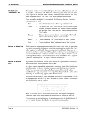 Page 60Page 46NDA-30046 Revision 4.0
Call Processing Attendant Management System Operations Manual
Join Callers in 
Consultation CallTwo callers located on two different loops in the source and destination state can 
be joined in a consultation call. When two callers are joined in this way, the “Src” 
caller is placed on hold, the “Dest” caller is connected to the attendant, and loop 
status shows the callers’ “Src” and “Dest” relationships to the attendant.
Once two callers are joined by this method, the...