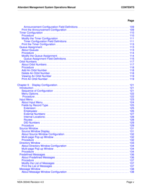 Page 7NDA-30046 Revision 4.0Page v
Attendant Management System Operations Manual CONTENTS
Page
Announcement Configuration Field Definitions . . . . . . . . . . . . . . . . . . . . . . . . . . . . . . . . . . .  109
Print the Announcement Configuration  . . . . . . . . . . . . . . . . . . . . . . . . . . . . . . . . . . . . . . . . . .  109
Timer Configuration  . . . . . . . . . . . . . . . . . . . . . . . . . . . . . . . . . . . . . . . . . . . . . . . . . . . . . . . . . .  110
Procedure  . . . . . . . . . ....