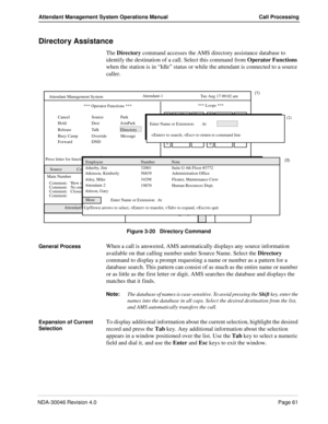 Page 75NDA-30046 Revision 4.0Page 61
Attendant Management System Operations Manual Call Processing
Directory Assistance
The Directory command accesses the AMS directory assistance database to 
identify the destination of a call. Select this command from Operator Functions 
when the station is in “Idle” status or while the attendant is connected to a source 
caller.
Figure 3-20   Directory Command
General Process
When a call is answered, AMS automatically displays any source information 
available on that...