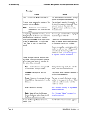 Page 82Page 68NDA-30046 Revision 4.0
Call Processing Attendant Management System Operations Manual
Procedure
Action Result
Enter r to select the Rtrv command. (1) The “Enter Name or Extension:” prompt 
appears, highlighted for data entry. 
Type the name or extension number of the 
recipient and press Enter.
Note:
The database search can be per-
formed with as little as the first char-
acter.
The database is searched for matches to 
the letter(s) or number(s) entered. Those 
names or numbers that match the...
