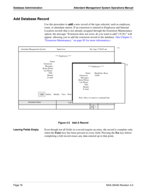 Page 90Page 76NDA-30046 Revision 4.0
Database Administration Attendant Management System Operations Manual
Add Database Record
Use this procedure to add a new record of the type selected, such as employee, 
route, or attendant station. If an extension is entered to Employee and Internal 
Location records that is not already assigned through the Extension Maintenance 
option, the message “Extension does not exist, do you want to add? ” will 
appear. allowing you to add the extension record to the database. (See...