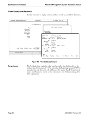 Page 96Page 82NDA-30046 Revision 4.0
Database Administration Attendant Management System Operations Manual
View Database Records
Use this procedure to display selected database records and print from the screen.
Figure 4-5   View Database Records
Range Values
The first digit of the beginning value must be smaller than the first digit of the 
ending value. For instance, if “41” is entered as the beginning value and “299” is 
entered as the end, the search will fail because 4 is greater than 2. Note also that...