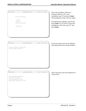 Page 10Page 6NDA-30135   Revision 1
INSTALLATION & CONFIGURATION Attendant Monitor Operations Manual
Select the installation option for 
Attendant Monitor. For a new 
installation, type ’I’ and press Enter. 
The installation of files will now begin.
If performing an upgrade, type U and 
press Enter. If you wish to Cancel the 
installation at this time, type ’C’ and 
press Enter.
Screen messages show the installation 
and backup directories being installed.
Status messages show the installation of 
various...