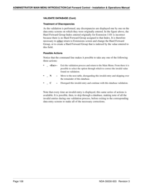 Page 118Page 108 NDA-30030-003   Revision 3
ADMINISTRATOR MAIN MENU INTRODUCTION Call Forward Control - Installation & Operations Manual
VALIDATE DATABASE (Cont)
Treatment of Discrepancies
As the validation is performed, any discrepancies are displayed one by one on the 
data entry screens on which they were originally entered. In the figure above, the 
Hard Forward Group Index entered originally for Extension 1101 is incorrect 
because there is no Hard Forward Group assigned to that Index. It is therefore...