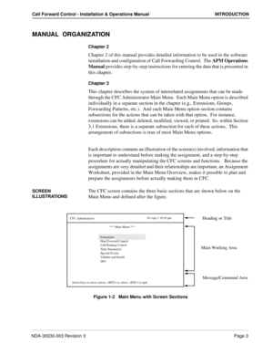 Page 13NDA-30030-003 Revision 3Page 3
Call Forward Control - Installation & Operations Manual INTRODUCTION
MANUAL  ORGANIZATION
Chapter 2
Chapter 2 of this manual provides detailed information to be used in the software 
installation and configuration of Call Forwarding Control.  The APM Operations 
Manual provides step-by-step instructions for entering the data that is presented in 
this chapter.
Chapter 3
This chapter describes the system of interrelated assignments that can be made 
through the CFC...