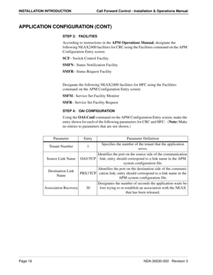 Page 28Page 18NDA-30030-003   Revision 3
INSTALLATION INTRODUCTION Call Forward Control - Installation & Operations Manual
APPLICATION CONFIGURATION (CONT)
STEP 3:   FACILITIES
According to instructions in the APM Operations Manual, designate the 
following NEAX2400 facilities for CRC using the Facilities command on the APM 
Configuration Entry screen:
SCF– Switch Control Facility
SMFN– Status Notification Facility
SMFR– Status Request Facility
Designate the following NEAX2400 facilities for HFC using the...