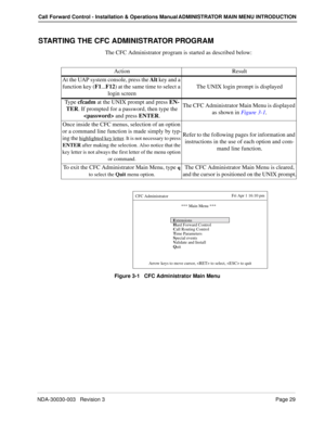 Page 39NDA-30030-003   Revision 3Page 29
Call Forward Control - Installation & Operations Manual ADMINISTRATOR MAIN MENU INTRODUCTION
STARTING THE CFC ADMINISTRATOR PROGRAM
The CFC Administrator program is started as described below:
   
Figure 3-1   CFC Administrator Main Menu
Action Result
At the UAP system console, press the Alt key and a 
function key (F1...F12) at the same time to select a 
login screenThe UNIX login prompt is displayed
Ty p e  cfcadm at the UNIX prompt and press EN-
TER. If prompted for a...