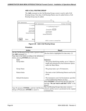 Page 74Page 64NDA-30030-003   Revision 3
ADMINISTRATOR MAIN MENU INTRODUCTION Call Forward Control - Installation & Operations Manual
ADD A CALL ROUTING GROUP
The Add command on the Call Routing Groups screen is used to add a Call 
Routing Group. Note that a Call Routing Pattern must be added before a Call 
Routing Group may be added.
Figure 3-26   Add A Call Routing Group
Procedure
  Add  
            D
elete             M
odify             V
iew             P
rint           Q
uit CFC Administrator...