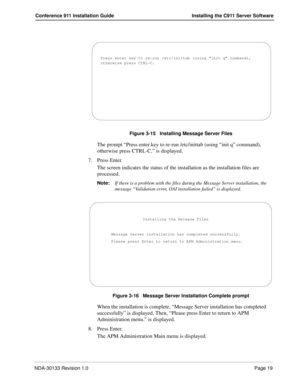 Page 27NDA-30133 Revision 1.0Page 19
Conference 911 Installation Guide Installing the C911 Server Software
Figure 3-15   Installing Message Server Files
The prompt “Press enter key to re-run /etc/inittab (using “init q” command), 
otherwise press CTRL-C.” is displayed. 
7. Press Enter.
The screen indicates the status of the installation as the installation files are 
processed. 
Note:If there is a problem with the files during the Message Server installation, the 
message “Validation error, OAI installation...