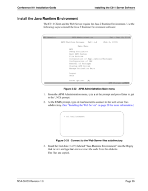 Page 37NDA-30133 Revision 1.0Page 29
Conference 911 Installation Guide Installing the C911 Server Software
Install the Java Runtime Environment
The C911 Client and the Web Server require the Java 2 Runtime Environment. Use the 
following steps to install the Java 2 Runtime Environment software:
Figure 3-32   APM Administration Main menu
1. From the APM Administration menu, type u at the prompt and press Enter to get 
to the UNIX prompt. 
2. At the UNIX prompt, type cd /oai/internet to connect to the web server...