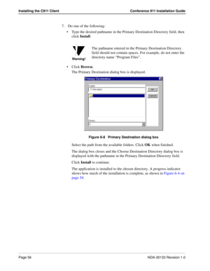 Page 64Page 56NDA-30133 Revision 1.0
Installing the C911 Client Conference 911 Installation Guide
7. Do one of the following:
Type the desired pathname in the Primary Destination Directory field, then 
click Install.
Click Browse. 
The Primary Destination dialog box is displayed.
Figure 6-8   Primary Destination dialog box
Select the path from the available folders. Click OK when finished.
The dialog box closes and the Choose Destination Directory dialog box is 
displayed with the pathname in the Primary...