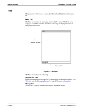 Page 14Page 8NDA-30132 Revision 1.0
Getting Started Conference 911 User Guide
Ta b s
The Conference 911 window contains the Main tab and the Station Information 
tab. 
Main Tab
The Main tab contains the messaging feature of C911 Client. The Main tab is 
displayed when C911 Client is started and is the only tab displayed unless an 
emergency call is made.
Figure 2-2   Main Tab
The Main tab contains the following:
Message Text Area
Displays the messages sent between C911 agents using the Messaging feature. (See...
