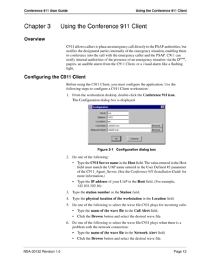 Page 19NDA-30132 Revision 1.0Page 13
Conference 911 User Guide Using the Conference 911 Client
Chapter 3 Using the Conference 911 Client
Overview
C911 allows callers to place an emergency call directly to the PSAP authorities, but 
notifies the designated parties internally of the emergency situation, enabling them 
to conference into the call with the emergency caller and the PSAP. C911 can 
notify internal authorities of the presence of an emergency situation via the D
term, 
pagers, an audible alarm from the...