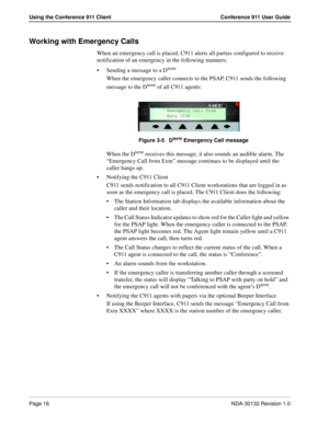 Page 22Page 16NDA-30132 Revision 1.0
Using the Conference 911 Client Conference 911 User Guide
Working with Emergency Calls
When an emergency call is placed, C911 alerts all parties configured to receive 
notification of an emergency in the following manners:
Sending a message to a D
term
When the emergency caller connects to the PSAP, C911 sends the following 
message to the D
term of all C911 agents:
Figure 3-5   Dterm Emergency Call message
When the Dterm receives this message, it also sounds an audible...