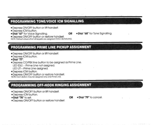 Page 9l Depress ON/OFF button or lift handset, 
l Depress ICM button. 
l Dial “67” for Voice Signalling. OR l Dial “68” for Tone Signalling. 
l Depress ON/OFF button or restore handset. NOTE: Default value is that all keysets are assigned VOICE SIGNALLING. 
l Depress ON/OFF button or lift handset, 
l Depress ICM button. 
l Dial “77”. 
l Depress CO/PBX line button to be assigned as Prime Line. 
LED IDLE-Prime Line not assigned. 
LED LIT-Prime Line assigned. 
l Depress ICM button, 
l Depress ON/OFF button or...