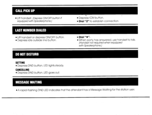 Page 12l Lift handset. (Depress ONIOFFbufton if l Depress ICM button. 
equipped with Speakerphone.) l Dial “2” to establish connection. 
l Lift handset or depress ON/OFF button. 
l Depress idle outside line button. 
l Dial “W’. 
l When party has answered, use handset to talk. 
(Handset not required when equipped 
with Speakerphone.) 
SETTING 
l Depress DND button; LED lights steady. 
CANCELLING 
l Depress DND button; LED goes out. 
@A rapid-flashing DND LED indicates that the attendant has a Message Waiting for...