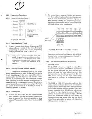 Page 32320 Programing Operations 
320.1 Going Off-Line from Keyset 1 
ON/OFF is lit 
Keyset 1 is “Off-Line” 
320.2 Selecting a Memory Block 
1. To select a memory block, depress the appropriate DSS 
button on Keyset 1 while in off-line status. To simplify 
programming of system data, use the programmir 
overlays provided with each ES-6-1 KSU. 
% 
Note: Taking Keyset I off-line removes that keyset from 
service. The rest 
of the Electra-616 system continues 
to work. If Station I is the Attendant Keyset. it may...
