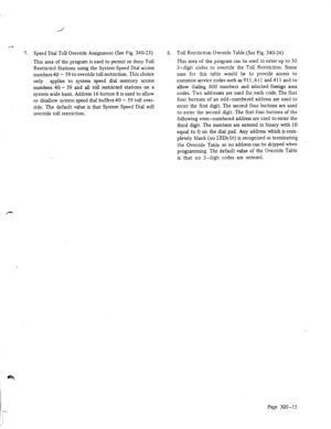 Page 427. Speed Dial Toil Override Assignment (See Fig. 340-23) 
This area of the program is used to permit or deny Toll 
Restricted Stations using the System Speed Dial access 
numbers 40 - 59 to override toll restriction. This choice 
only applies to system speed dial memory access 
numbers 40 - 59 and all toll restricted stations on a 
system wide basis. Address 16 button 8 is used to allow 
or disallow system speed dial buffers 40 - 59 toll over- 
ride. The default value is that System Speed Dial will...