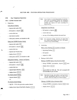 Page 62pm SECTllON 400 STATION OPERATION PROCEDURE 
410 Key Telephone Operation 
410.1 CO/P5X (Outside Calls) 
1. Originating 
Using Manual Dialing 
- 
depress idle (unlit) m 
- 
- 
- 
a 
- 
- 
-  - 
lift handset or depress 3 q 
- receive dial tone 
- 
dial desired number 
- 
when party answers, use handset .to talk 
Using Last CO/PBX Number Redial 
Use of station or system Speed Dialing can automat- 
ically seize an acceptable COjPBX line eliminating 
the need to depress II CO/PBX 
line. For 4 pnrticubu...