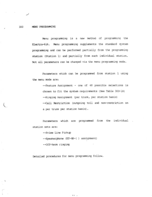 Page 79300 MlMJPxxEWT4ING 
Menu programming is a new method of programming the 
Electra-616. Menu programming supplements the standard system 
programming and can be performed partially from the programming 
station (Station 1) and partially from each individual station. 
Not all parameters can be changed via the menu prograrmning mode. 
Parameters which can be programmed from station 1 using 
the menu mcde are: 
--Feature Assignment - one of 48 possible selections is 
chosen to fit the system requirements (See...