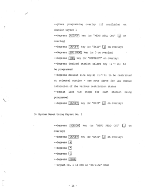 Page 82--place programming overlay 
(if avail&le) on 
station keyset 1 
--depress 
overlay) 
--depress 
--depress 
--depress 
--depress 
JTKEWCR[ key (or MENU REFD OUT a on 
JON/OFF1 key (or 
EXIT a on overlay) 
m key (or 3 on overlay) 
m key (or RESTRICT on overlay) 
desired station select key (l- 16) to 
be progranmzd 
--depress desired line key(s) (lr-, 6) to be restricted 
at selected station - 
see note abve for LED status 
irdication of the various restriction states 
--repeat last two steps for each...