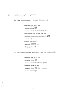 Page 83320 Menu Progranxting From Any Keyset 
la) Prime Line Assignment - With Key Telephone Idle 
--depress -1 key 
--display shows B 
--record tone is heard over speaker 
--depress desired cO/PE!X line key 
--display shows chosen CD/M/line iL;1 
wi.th*=ld6 
--record tone stops 
--depress 1-i key 
--display goes off 
lb) Cancelling Prime Line Assignment - With Key Telephone Idle 
--depress w[ key 
--display shows @ 
--record tone is heard over speaker 
--depress )m key 
--display shows ]nL1 for 3 seconds...