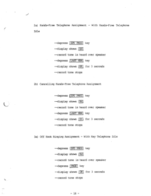 Page 842a) H&s-Free Telephone Assigrnnent - With Hands-Free Telephone 
Idle 
--depress m key 
--display shows m 
--record tone is heard over speaker 
--depress 1-1 key 
--display shows m for 3 seconds 
--record tone stops 
2b) Cancelling Hanls-Free Telephone Assignment 
--depress 6-1 key 
--display shows a 
--record tone is heard over speaker 
--depress r-1 key 
--display shows @ for 3 seconds 
--record tone stops 
3a) Off Hook Rirqing Assignment - With Key Telephone Idle 
--depress rSPD PEG1 key 
--display...