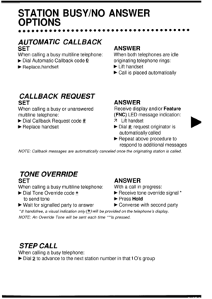 Page 11STATION BUSY/NO ANSWER
OPTIONS
$TOMATIC CALLBACK
ANSWER
When calling a busy multiline telephone:
b Dial Automatic Callback code Q
F Replace,handset
When both telephones are idle
originating telephone rings:
b Lift handset
F Call is placed automatically
CALLBACK REQUEST
SET
When calling a busy or unanswered
multiline telephone:
F Dial Callback Request code #
F Replace handset
ANSWER
Receive display and/or Feature
(FNC) LED message indication:
ä Lift handset
b Dial #; request originator is
automatically...