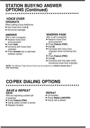 Page 12STATION BUSY/NO ANSWER
OPTIONS (Continued)
VOICE OVER
ORIGINATE
When calling a busy telephone:
F Dial Voice Over code S
F Announce message
ANSWER
With a call in progress:
b Receive Voice Over
announcement
b Press Hold
F Converse with Voice Over
originator
b Press Answer key to alternate
between parties
WHISPER PAGE
With a call in progress:
b Receive Voice Over
announcement
b Press Feature (FNC)
b Dial 65
b Converse with Voice Over originator while monitoring first
call
b Press Feature (FNC)
F Dial Ss
F...