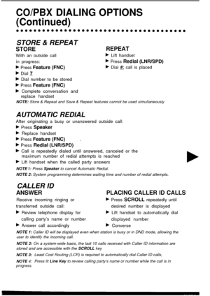 Page 13CO/PBX DIALING OPTIONS
(Continued)
STORE & REPEAT
STORE
W ith an outside call
in progress:
b Press Feature (FNC)
k Dial  7
REPEAT
b Lift handset
b Press Redial (LNR/SPD)
b Dial  #I; call is placed
b Dial number to be stored
b Press Feature (FNC)
b Complete conversation and
replace handset
NOTE:  Store & Repeat and Save & Repeat features cannot be used simultaneously
AUTOMATIC REDIAL
After originating a busy or unanswered outside call:
b Press Speaker
F Replace handset
b Press Feature (FNC)
’b Press...