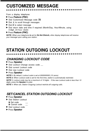 Page 16CUSTOMIZED MESSAGE
From a display telephone:
b Press Feature (FNC)
b Dial Customized Message code 73
b Dial 5 to scroll through messages
b Dial  # to select message
b Dial return date and time if required (Month/Day, Hour/Minute, using
4-digit, 
24-hour clock)
b Press Feature (FNC)
NOTE:  When your telephone  is set for  Do Not Disturb,  other display telephones will receive
your message upon calling your station.
STATION OUTGOING LOCKOUT
CHANGING LOCKOUT CODE
b Press Speaker
b Dial Lockout Change access...