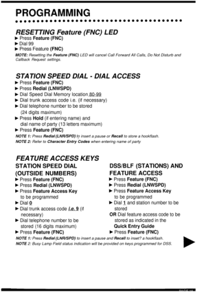 Page 19PROGRAMMING
RESETTING Feature (FNC) LED
b Press Feature (FNC)
F Dial 99
F Press Feature (FNC)
MOTE: Resetting the  Feature (FNC)  LED will cancel Call Forward All Calls, Do Not Disturb andCallback Request settings.
STATION SPEED DIAL - DIAL ACCESS
b Press Feature (FNC)
b Press Redial (LNWSPD)
b Dial Speed Dial Memory location 80-99
F Dial trunk access code i.e. (if necessary)
F Dial telephone number to be stored
(24 digits maximum)
b Press Hold (if entering name) and
dial name of party (13 letters...