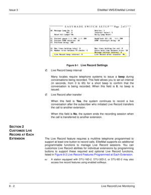 Page 1338 - 2Live Record/Live Monitoring Issue 3 EliteMail VMS/EliteMail Limited
 
Figure 8-1   Live Record Settings 
Live Record beep interval
Many locales require telephone systems to issue a beep
 during
conversations being recorded. This field allows you to set an interval
(in seconds, from 0 to 65) for a short beep to confirm that the
conversation is being recorded. When this field is 0
, no beep is
issued.
Live Record after transfer
When this field is Yes
, the system continues to record a live...