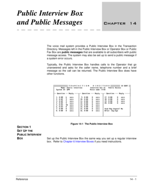 Page 218Reference14 - 1
Public Interview Box 
and Public Messages
 	
The voice mail system provides a Public Interview Box in the Transaction
Directory. Messages left in the Public Interview Box or Operator Box or Public
Fax Box are public messages that are available to all subscribers with public
message access. The system may also be set up to send a public message if
a system error occurs.
Typically, the Public Interview Box handles calls to the Operator that go
unanswered and asks for the caller...