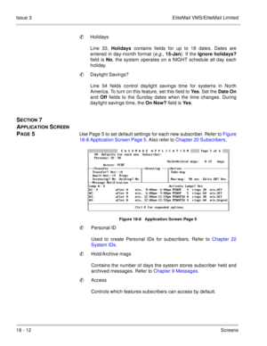 Page 26618 - 12Screens Issue 3 EliteMail VMS/EliteMail Limited
Holidays
Line 33, Holidays contains fields for up to 18 dates. Dates are
entered in day-month format (
e.g., 15-Jan). If the Ignore holidays?
field is No, the system operates on a NIGHT schedule all day each
holiday. 
Daylight Savings?
Line 34 fields control daylight savings time for systems in North
America. To turn on this feature, set this field to Yes. Set the Date On
and Off fields to the Sunday dates when the time changes. During
daylight...