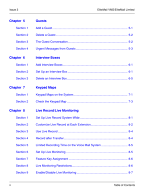 Page 63Issue 3 EliteMail VMS/EliteMail Limited
iiTable of Contents
Chapter  5 Guests
Section 1 Add a Guest ............................................................................................  5-1
Section 2  Delete a Guest ........................................................................................  5-2
Section 3 The Guest Conversation .........................................................................  5-2
Section 4 Urgent Messages from Guests...